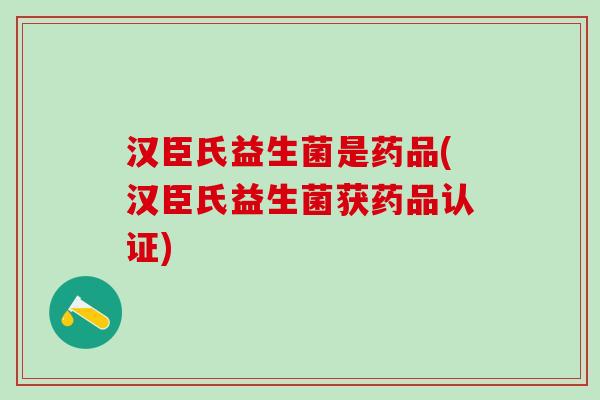 汉臣氏益生菌是药品(汉臣氏益生菌获药品认证)
