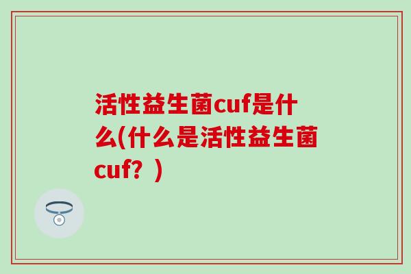 活性益生菌cuf是什么(什么是活性益生菌cuf？)