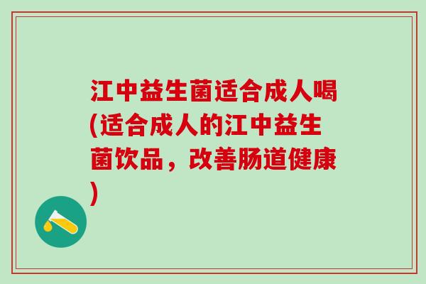 江中益生菌适合成人喝(适合成人的江中益生菌饮品，改善肠道健康)
