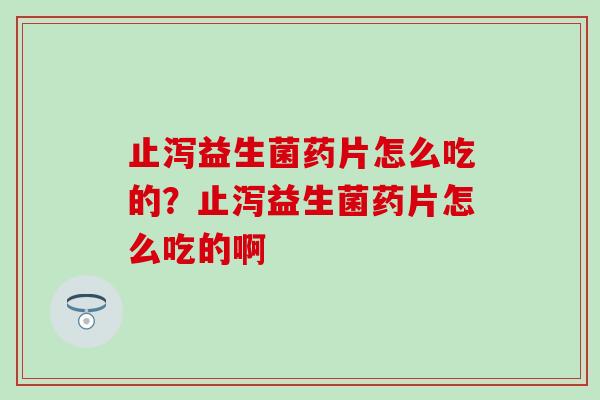 止泻益生菌药片怎么吃的？止泻益生菌药片怎么吃的啊