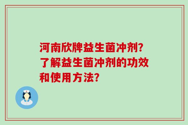 河南欣牌益生菌冲剂？了解益生菌冲剂的功效和使用方法？