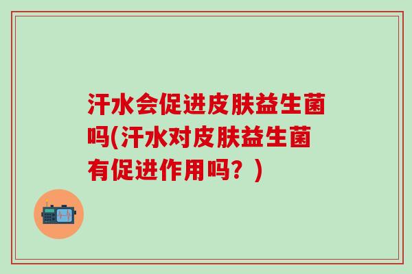 汗水会促进皮肤益生菌吗(汗水对皮肤益生菌有促进作用吗？)