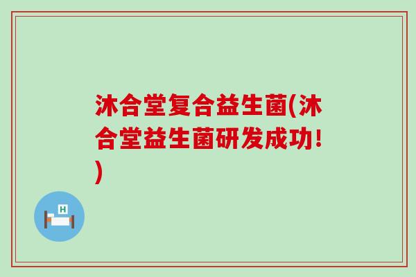 沐合堂复合益生菌(沐合堂益生菌研发成功!) 沐合堂复合益生菌(沐合堂益生菌研发成功!)