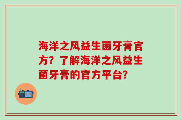 海洋之风益生菌牙膏官方？了解海洋之风益生菌牙膏的官方平台？