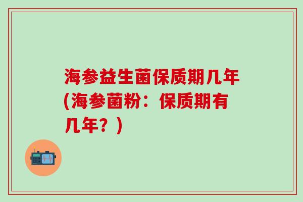 海参益生菌保质期几年(海参菌粉：保质期有几年？)