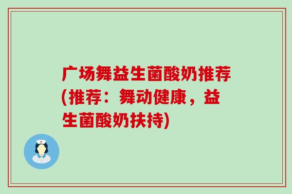 广场舞益生菌酸奶推荐(推荐：舞动健康，益生菌酸奶扶持)