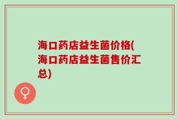 海口药店益生菌价格(海口药店益生菌售价汇总)