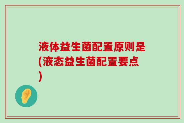 液体益生菌配置原则是(液态益生菌配置要点) 液体益生菌配置原则是(液态益生菌配置要点)