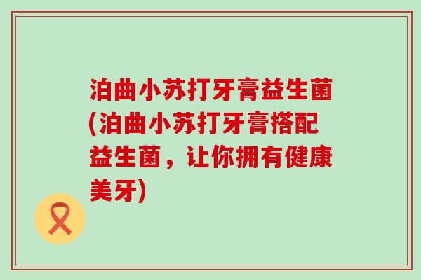 泊曲小苏打牙膏益生菌(泊曲小苏打牙膏搭配益生菌，让你拥有健康美牙)