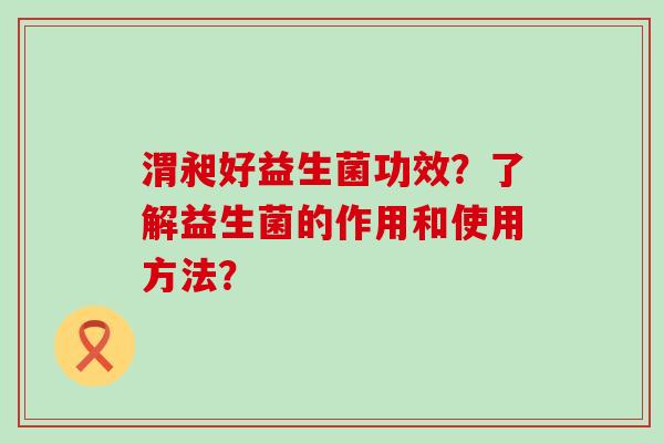渭昶好益生菌功效？了解益生菌的作用和使用方法？