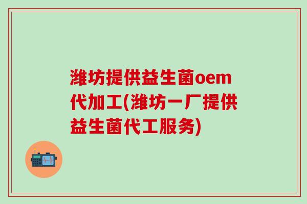 潍坊提供益生菌oem代加工(潍坊一厂提供益生菌代工服务)