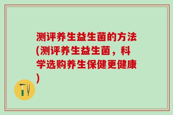 测评养生益生菌的方法(测评养生益生菌，科学选购养生保健更健康)