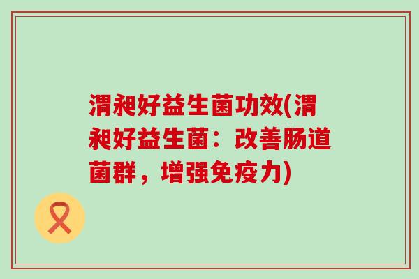 渭昶好益生菌功效(渭昶好益生菌：改善肠道菌群，增强免疫力)