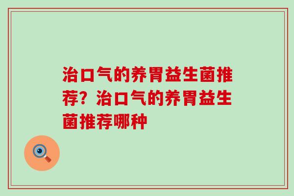 治口气的养胃益生菌推荐？治口气的养胃益生菌推荐哪种