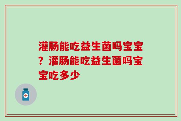 灌肠能吃益生菌吗宝宝？灌肠能吃益生菌吗宝宝吃多少