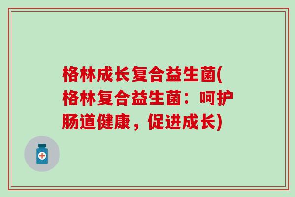 格林成长复合益生菌(格林复合益生菌:呵护肠道健康,促进成长) 格林成长复合益生菌(格林复合益生菌:呵护肠道健康,促进成长)