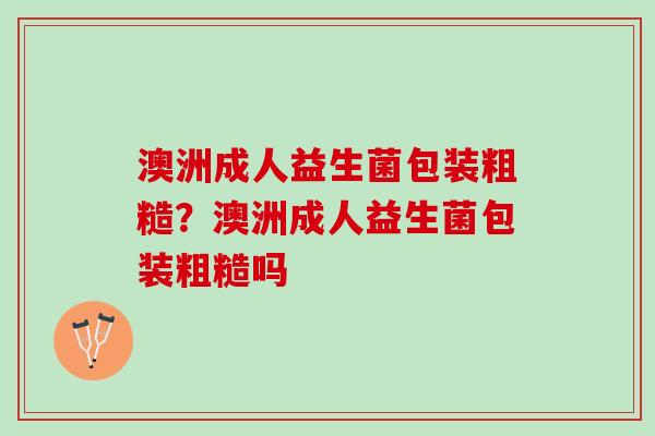 澳洲成人益生菌包装粗糙？澳洲成人益生菌包装粗糙吗
