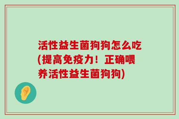 活性益生菌狗狗怎么吃(提高力!正确喂养活性益生菌狗狗) 活性益生菌狗狗怎么吃(提高力!正确喂养活性益生菌狗狗)