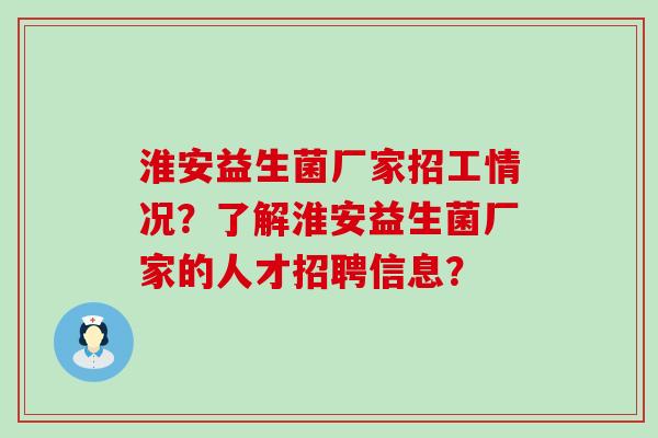 淮安益生菌厂家招工情况？了解淮安益生菌厂家的人才招聘信息？