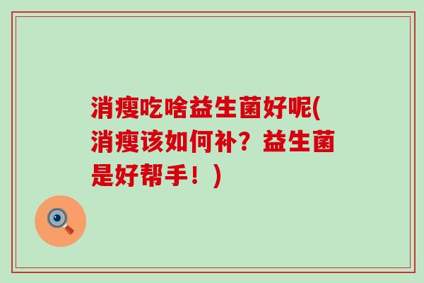 消瘦吃啥益生菌好呢(消瘦该如何补？益生菌是好帮手！)
