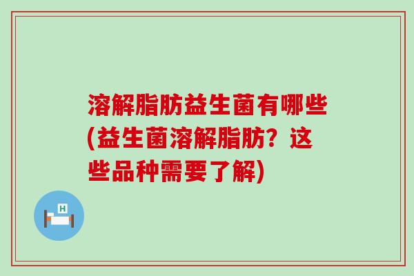 溶解脂肪益生菌有哪些(益生菌溶解脂肪？这些品种需要了解)