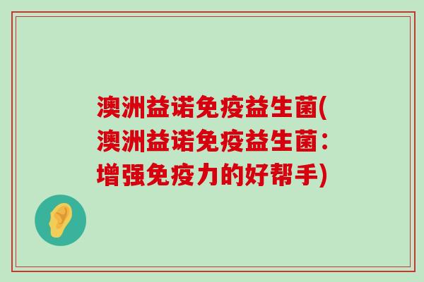 澳洲益诺免疫益生菌(澳洲益诺免疫益生菌：增强免疫力的好帮手)