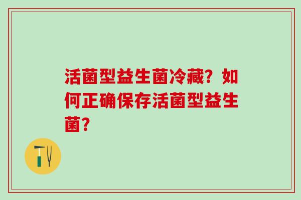 活菌型益生菌冷藏？如何正确保存活菌型益生菌？
