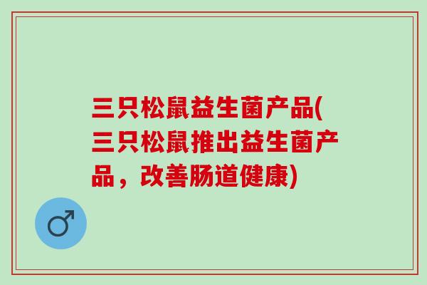 三只松鼠益生菌产品(三只松鼠推出益生菌产品，改善肠道健康)