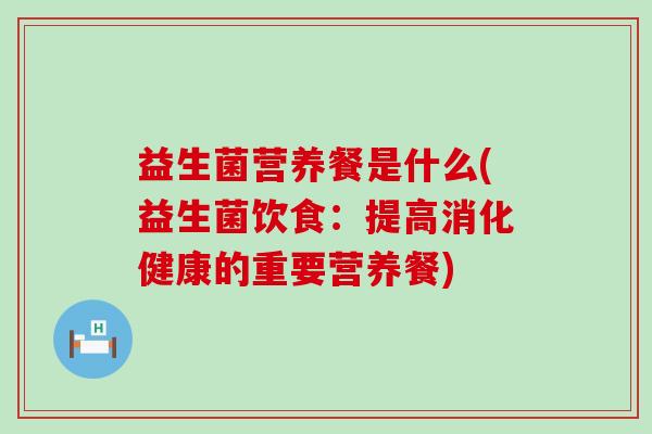 益生菌营养餐是什么(益生菌饮食:提高消化健康的重要营养餐) 益生菌营养餐是什么(益生菌饮食:提高消化健康的重要营养餐)