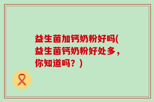 益生菌加钙奶粉好吗(益生菌钙奶粉好处多，你知道吗？)