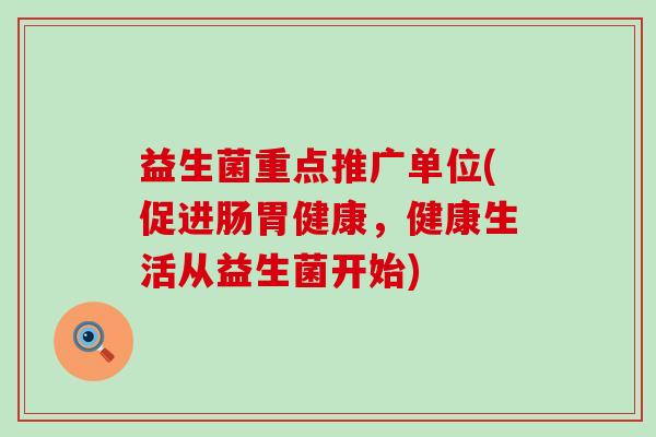 益生菌重点推广单位(促进肠胃健康，健康生活从益生菌开始)