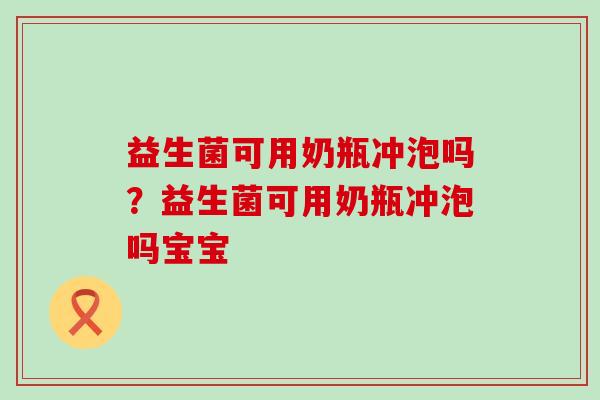 益生菌可用奶瓶冲泡吗？益生菌可用奶瓶冲泡吗宝宝