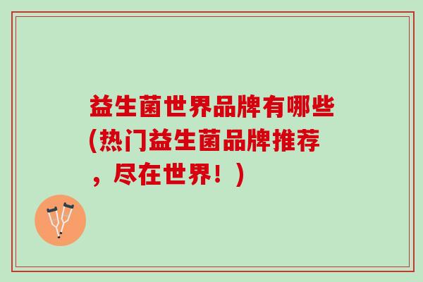 益生菌世界品牌有哪些(热门益生菌品牌推荐，尽在世界！)