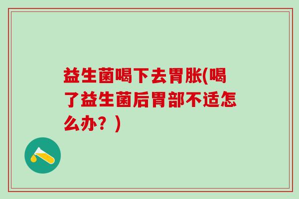 益生菌喝下去胃胀(喝了益生菌后胃部不适怎么办？)