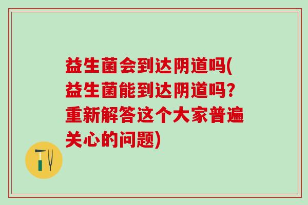 益生菌会到达阴道吗(益生菌能到达阴道吗？重新解答这个大家普遍关心的问题)