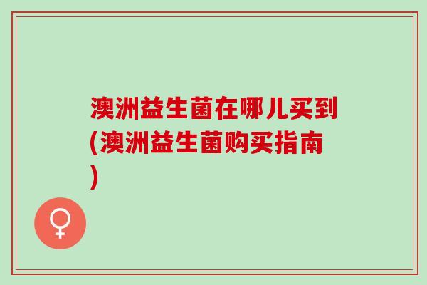 澳洲益生菌在哪儿买到(澳洲益生菌购买指南)