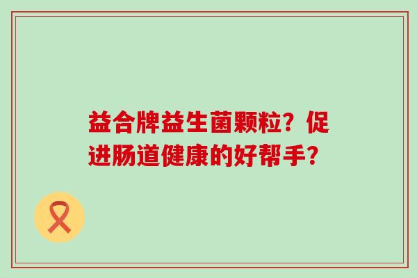 益合牌益生菌颗粒？促进肠道健康的好帮手？