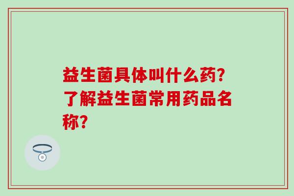 益生菌具体叫什么药？了解益生菌常用药品名称？