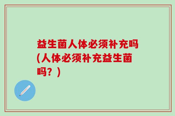 益生菌人体必须补充吗(人体必须补充益生菌吗？)