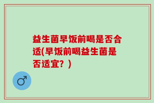 益生菌早饭前喝是否合适(早饭前喝益生菌是否适宜?) 益生菌早饭前喝是否合适(早饭前喝益生菌是否适宜?)