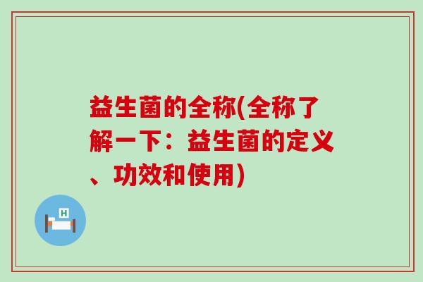 益生菌的全称(全称了解一下：益生菌的定义、功效和使用)