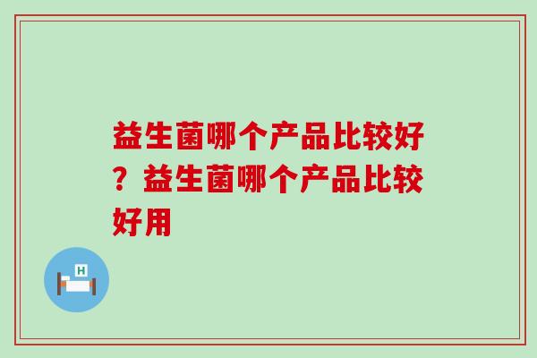 益生菌哪个产品比较好？益生菌哪个产品比较好用