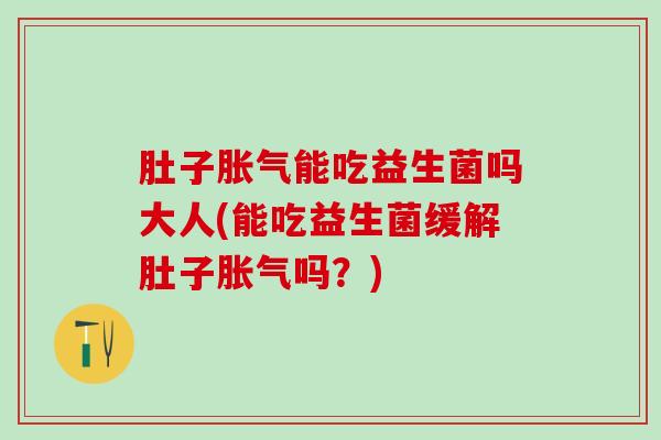 肚子胀气能吃益生菌吗大人(能吃益生菌缓解肚子胀气吗？)