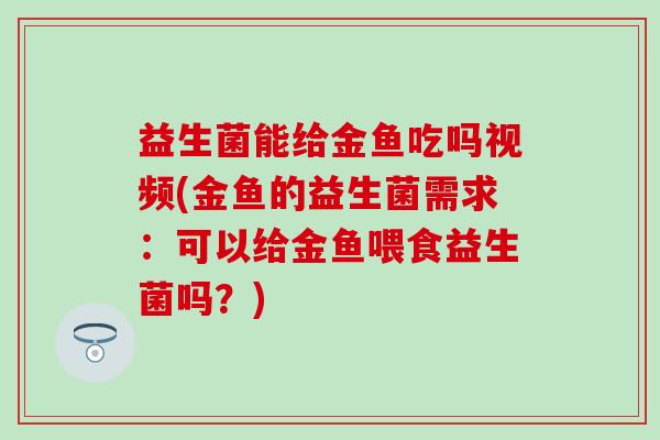 益生菌能给金鱼吃吗视频(金鱼的益生菌需求：可以给金鱼喂食益生菌吗？)