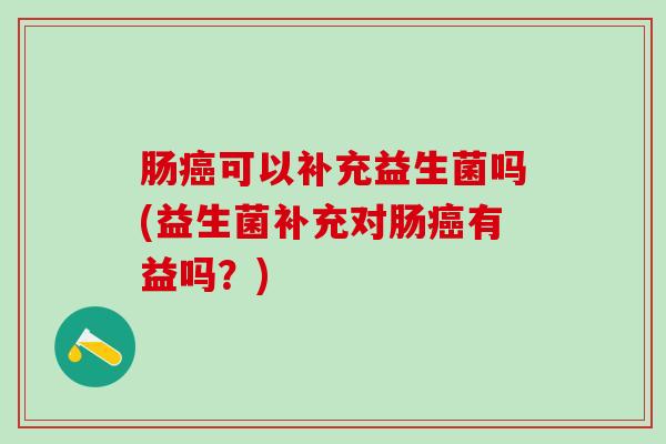 肠癌可以补充益生菌吗(益生菌补充对肠癌有益吗？)