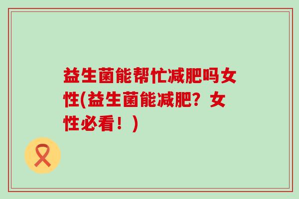 益生菌能帮忙减肥吗女性(益生菌能减肥？女性必看！)