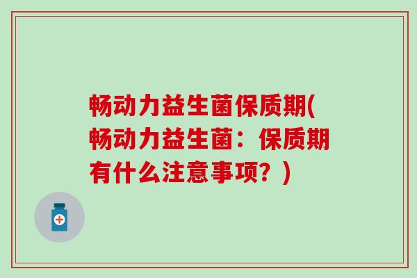 畅动力益生菌保质期(畅动力益生菌:保质期有什么注意事项?) 畅动力益生菌保质期(畅动力益生菌:保质期有什么注意事项?)