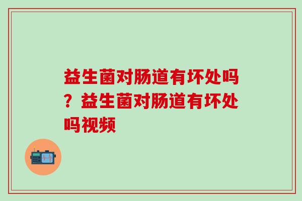 益生菌对肠道有坏处吗？益生菌对肠道有坏处吗视频