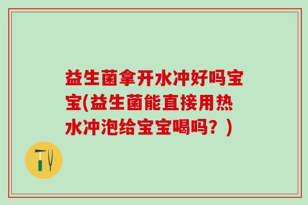 益生菌拿开水冲好吗宝宝(益生菌能直接用热水冲泡给宝宝喝吗？)