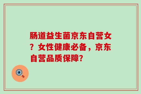 肠道益生菌京东自营女？女性健康必备，京东自营品质保障？